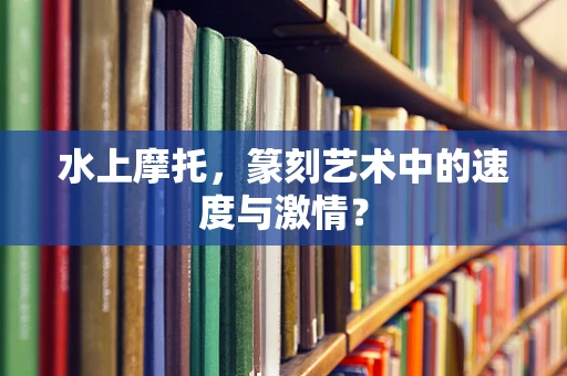 水上摩托，篆刻艺术中的速度与激情？