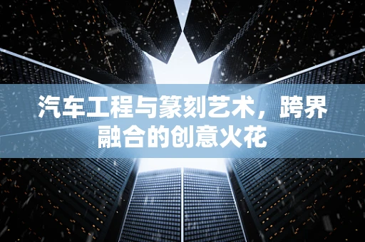 汽车工程与篆刻艺术，跨界融合的创意火花