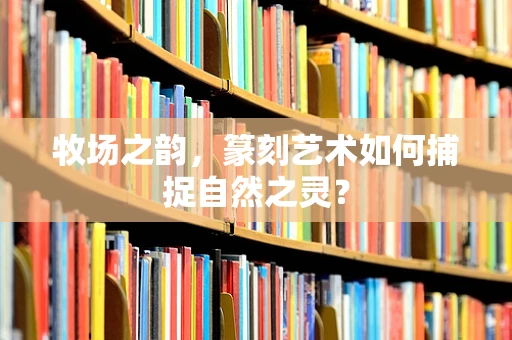 牧场之韵，篆刻艺术如何捕捉自然之灵？