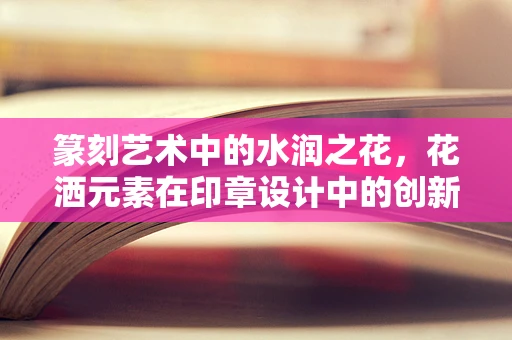 篆刻艺术中的水润之花，花洒元素在印章设计中的创新应用