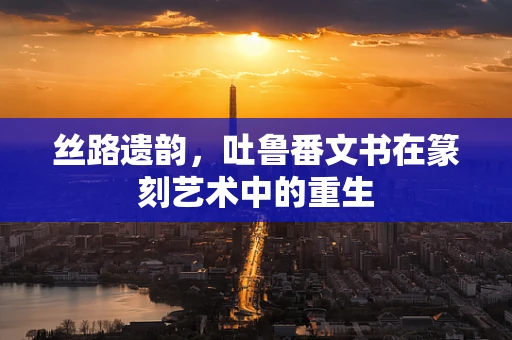 丝路遗韵，吐鲁番文书在篆刻艺术中的重生