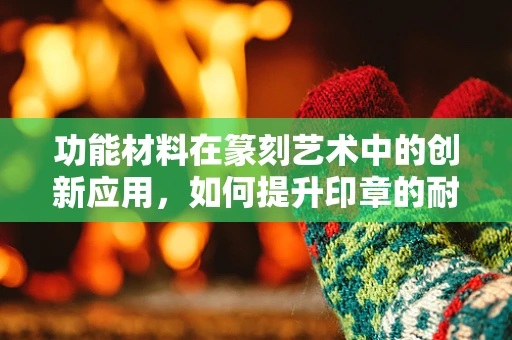 功能材料在篆刻艺术中的创新应用，如何提升印章的耐用与美感？