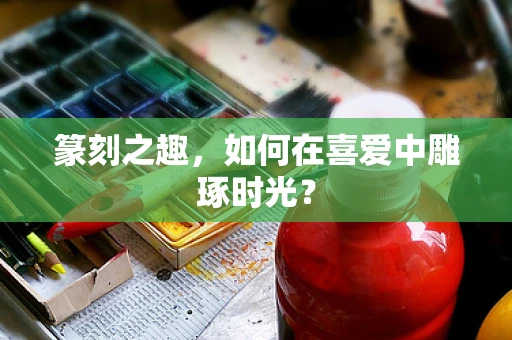 篆刻之趣，如何在喜爱中雕琢时光？