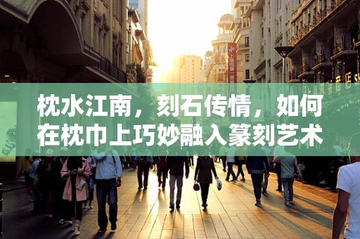 枕水江南，刻石传情，如何在枕巾上巧妙融入篆刻艺术？