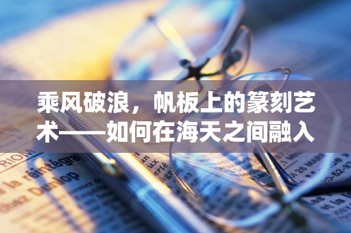 乘风破浪，帆板上的篆刻艺术——如何在海天之间融入传统美学？