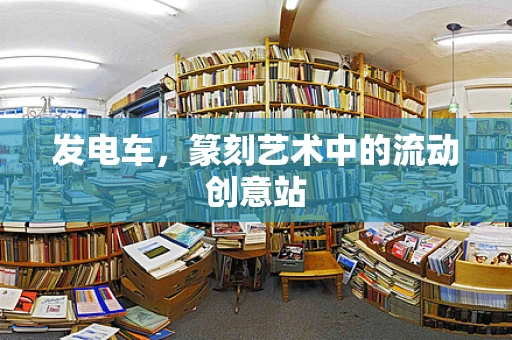 发电车，篆刻艺术中的流动创意站