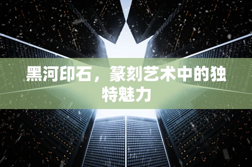 黑河印石，篆刻艺术中的独特魅力