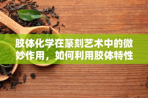 胶体化学在篆刻艺术中的微妙作用，如何利用胶体特性提升印章质感？