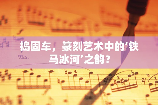 捣固车，篆刻艺术中的‘铁马冰河’之韵？