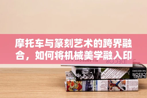 摩托车与篆刻艺术的跨界融合，如何将机械美学融入印章设计？