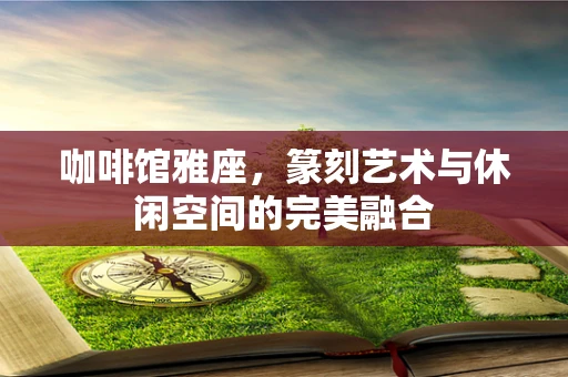 咖啡馆雅座，篆刻艺术与休闲空间的完美融合