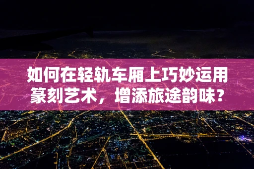 如何在轻轨车厢上巧妙运用篆刻艺术，增添旅途韵味？