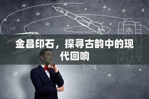 金昌印石，探寻古韵中的现代回响