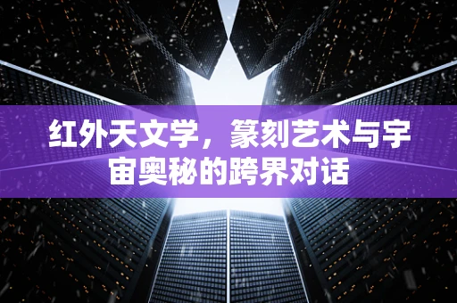 红外天文学，篆刻艺术与宇宙奥秘的跨界对话