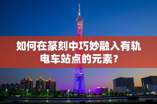 如何在篆刻中巧妙融入有轨电车站点的元素？