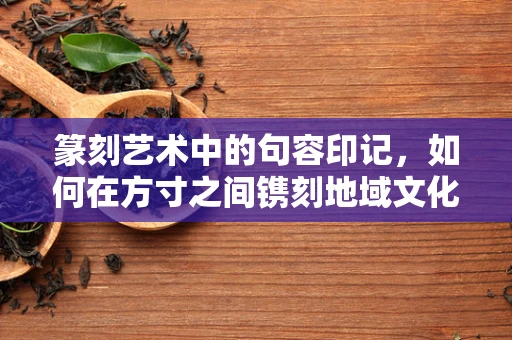 篆刻艺术中的句容印记，如何在方寸之间镌刻地域文化