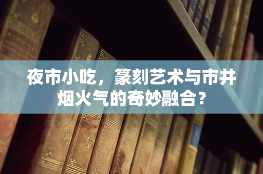 夜市小吃，篆刻艺术与市井烟火气的奇妙融合？