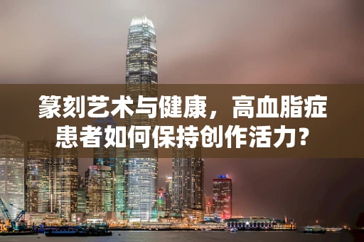 篆刻艺术与健康，高血脂症患者如何保持创作活力？
