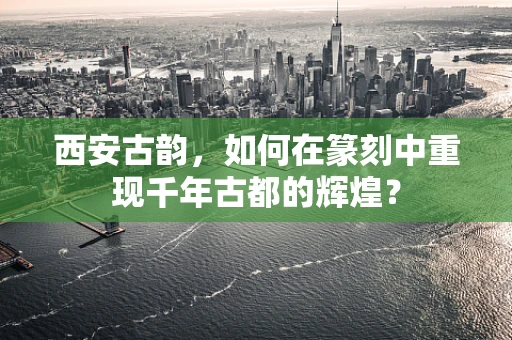 西安古韵，如何在篆刻中重现千年古都的辉煌？