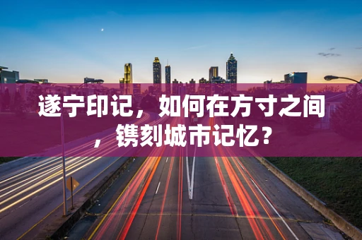 遂宁印记，如何在方寸之间，镌刻城市记忆？
