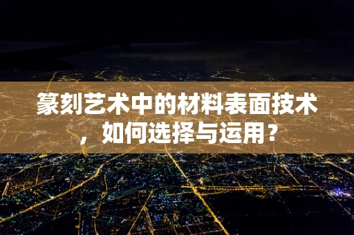 篆刻艺术中的材料表面技术，如何选择与运用？