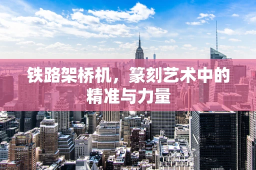 铁路架桥机，篆刻艺术中的精准与力量
