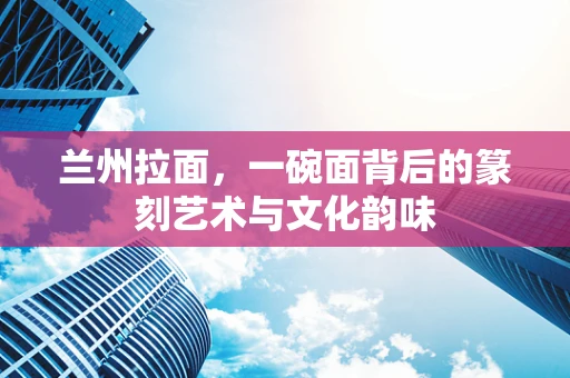 兰州拉面，一碗面背后的篆刻艺术与文化韵味