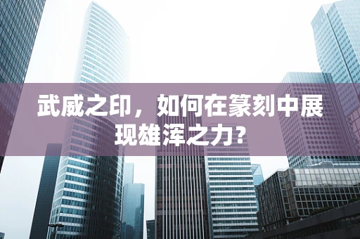 武威之印，如何在篆刻中展现雄浑之力？