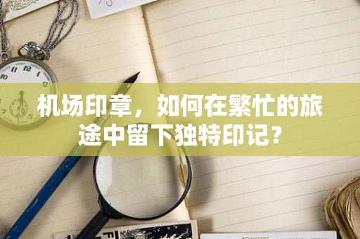 机场印章，如何在繁忙的旅途中留下独特印记？