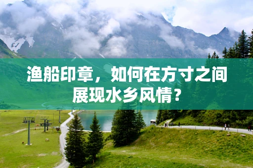 渔船印章，如何在方寸之间展现水乡风情？