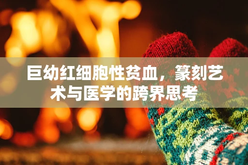 巨幼红细胞性贫血，篆刻艺术与医学的跨界思考