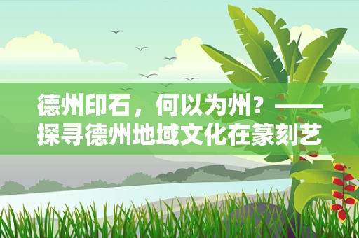 德州印石，何以为州？——探寻德州地域文化在篆刻艺术中的独特印记