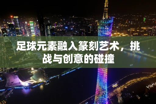 足球元素融入篆刻艺术，挑战与创意的碰撞