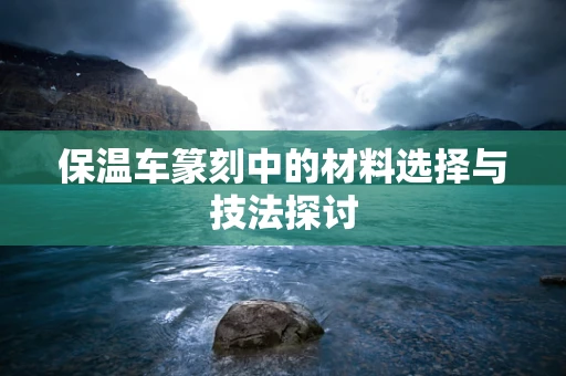 保温车篆刻中的材料选择与技法探讨