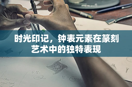 时光印记，钟表元素在篆刻艺术中的独特表现