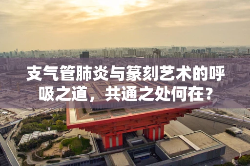 支气管肺炎与篆刻艺术的呼吸之道，共通之处何在？