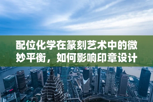 配位化学在篆刻艺术中的微妙平衡，如何影响印章设计与布局？
