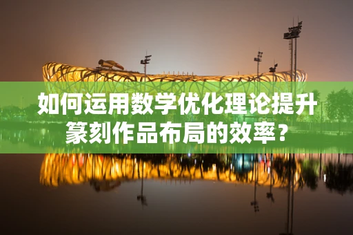 如何运用数学优化理论提升篆刻作品布局的效率？