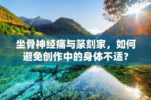 坐骨神经痛与篆刻家，如何避免创作中的身体不适？