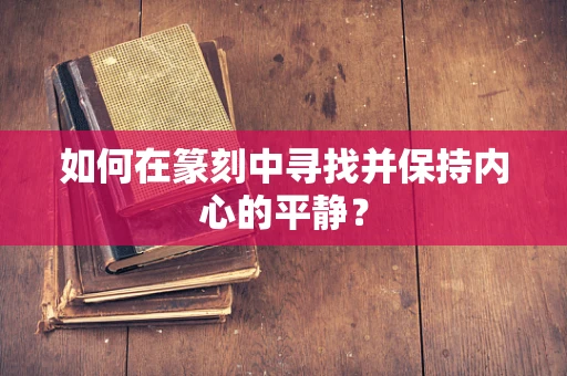 如何在篆刻中寻找并保持内心的平静？