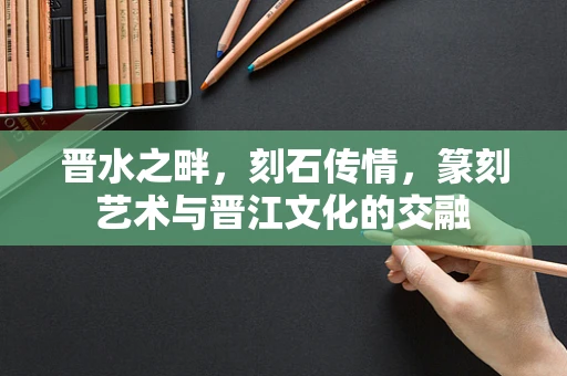 晋水之畔，刻石传情，篆刻艺术与晋江文化的交融