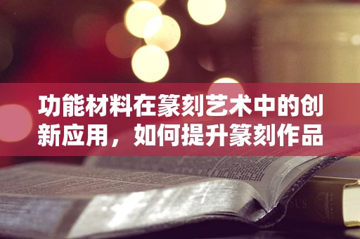 功能材料在篆刻艺术中的创新应用，如何提升篆刻作品的艺术表现力？