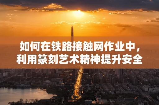 如何在铁路接触网作业中，利用篆刻艺术精神提升安全标识的视觉冲击力？