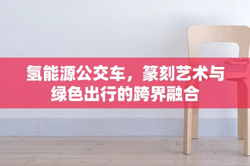 氢能源公交车，篆刻艺术与绿色出行的跨界融合