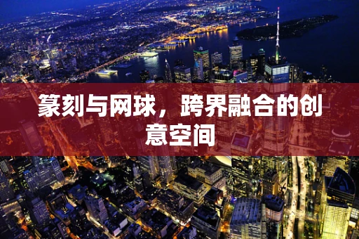 篆刻与网球，跨界融合的创意空间
