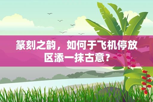 篆刻之韵，如何于飞机停放区添一抹古意？