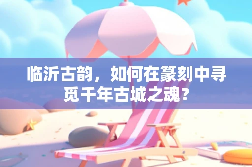 临沂古韵，如何在篆刻中寻觅千年古城之魂？