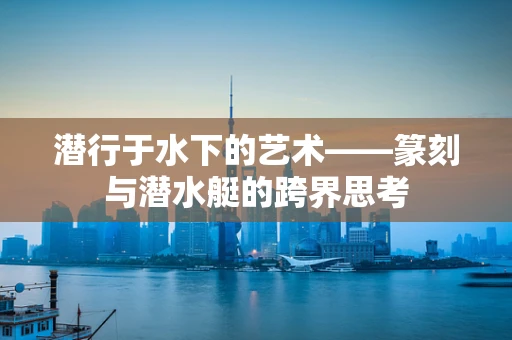 潜行于水下的艺术——篆刻与潜水艇的跨界思考
