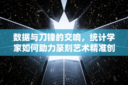 数据与刀锋的交响，统计学家如何助力篆刻艺术精准创新？