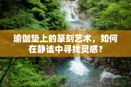 瑜伽垫上的篆刻艺术，如何在静谧中寻找灵感？